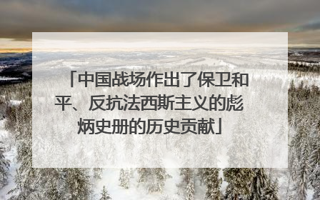 中国战场作出了保卫和平、反抗法西斯主义的彪炳史册的历史贡献