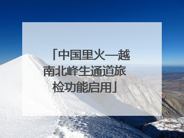 中国里火—越南北峰生通道旅检功能启用