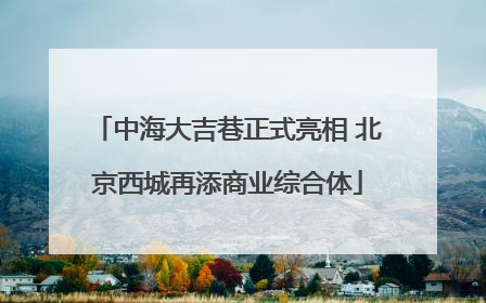 中海大吉巷正式亮相 北京西城再添商业综合体