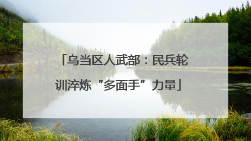 乌当区人武部：民兵轮训淬炼“多面手”力量