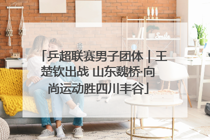 乒超联赛男子团体｜王楚钦出战 山东魏桥·向尚运动胜四川丰谷
