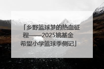 乡野篮球梦的热血征程——2025姚基金希望小学篮球季侧记