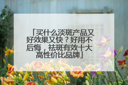 买什么淡斑产品又好效果又快？好用不后悔，祛斑有效十大高性价比品牌