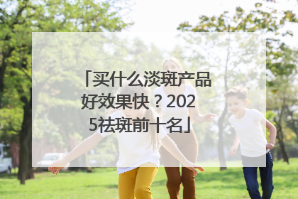 买什么淡斑产品好效果快？2025祛斑前十名