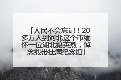 人民不会忘记！20多万人到河北这个市缅怀一位湖北籍英烈，悼念缎带挂满纪念馆