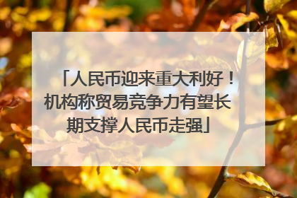 人民币迎来重大利好！机构称贸易竞争力有望长期支撑人民币走强