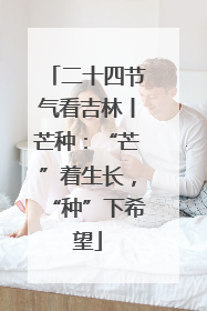 二十四节气看吉林丨芒种：“芒”着生长，“种”下希望