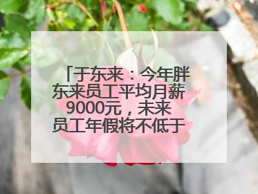 于东来：今年胖东来员工平均月薪9000元，未来员工年假将不低于40天