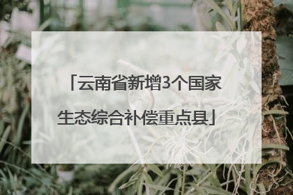 云南省新增3个国家生态综合补偿重点县