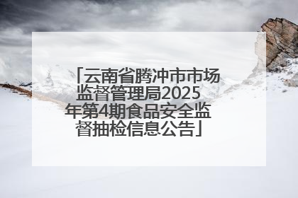 云南省腾冲市市场监督管理局2025年第4期食品安全监督抽检信息公告