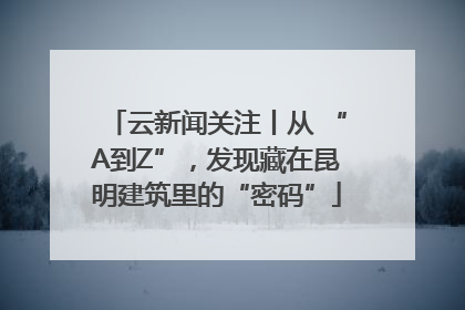 云新闻关注丨从 “A到Z”，发现藏在昆明建筑里的“密码”