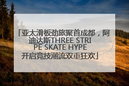 亚太滑板劲旅聚首成都，阿迪达斯THREE STRIPE SKATE HYPE开启竞技潮流双重狂欢