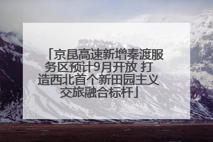 京昆高速新增秦渡服务区预计9月开放 打造西北首个新田园主义交旅融合标杆