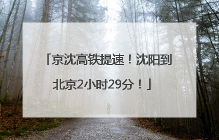 京沈高铁提速！沈阳到北京2小时29分！