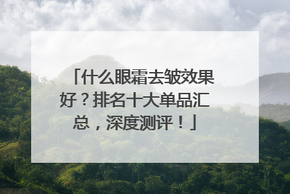 什么眼霜去皱效果好？排名十大单品汇总，深度测评！