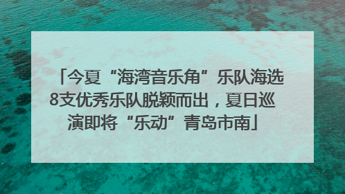 今夏“海湾音乐角”乐队海选8支优秀乐队脱颖而出，夏日巡演即将“乐动”青岛市南