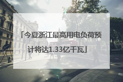 今夏浙江最高用电负荷预计将达1.33亿千瓦