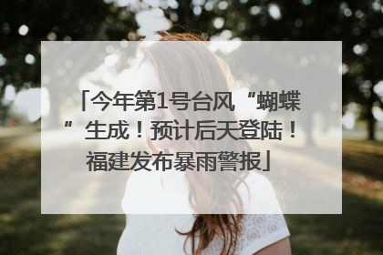 今年第1号台风“蝴蝶”生成！预计后天登陆！福建发布暴雨警报