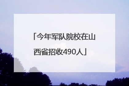 今年军队院校在山西省招收490人