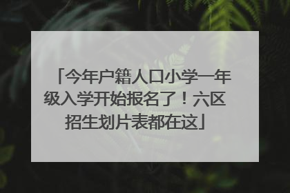 今年户籍人口小学一年级入学开始报名了！六区招生划片表都在这