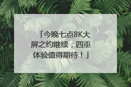 今晚七点8K大屏之约继续，四重体验值得期待！