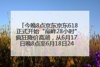 今晚8点京东京东618正式开始“巅峰28小时”疯狂降价高潮，从6月17日晚8点至6月18日24点内最便宜优惠