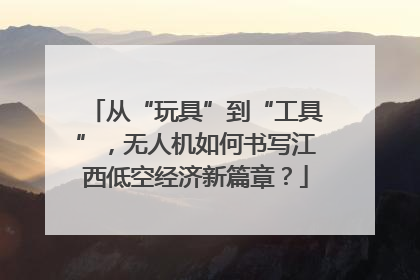 从“玩具”到“工具”，无人机如何书写江西低空经济新篇章？