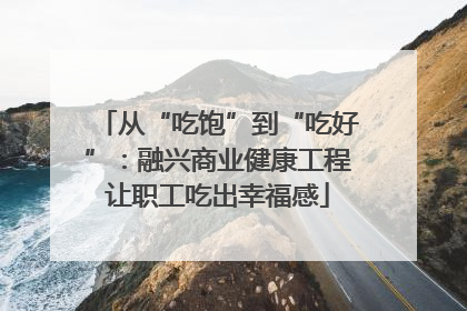 从“吃饱”到“吃好”：融兴商业健康工程让职工吃出幸福感