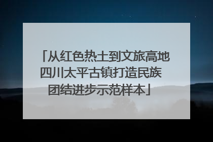 从红色热土到文旅高地 四川太平古镇打造民族团结进步示范样本