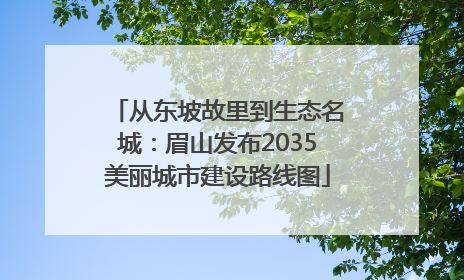 从东坡故里到生态名城：眉山发布2035美丽城市建设路线图