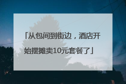 从包间到街边，酒店开始摆摊卖10元套餐了