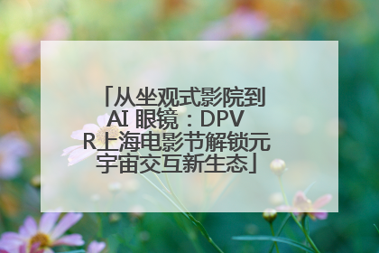 从坐观式影院到 AI 眼镜：DPVR上海电影节解锁元宇宙交互新生态