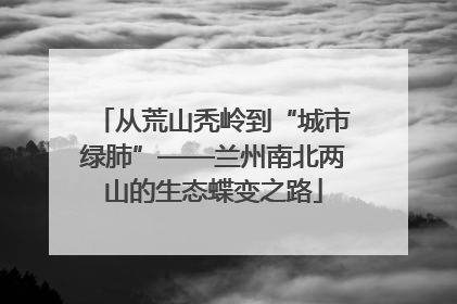 从荒山秃岭到“城市绿肺”——兰州南北两山的生态蝶变之路