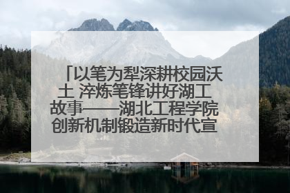 以笔为犁深耕校园沃土 淬炼笔锋讲好湖工故事——湖北工程学院创新机制锻造新时代宣传“轻骑兵”