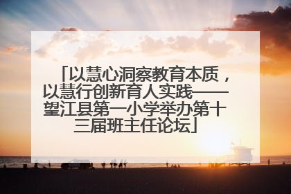 以慧心洞察教育本质，以慧行创新育人实践——望江县第一小学举办第十三届班主任论坛