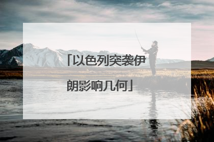以色列突袭伊朗影响几何