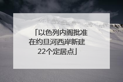 以色列内阁批准在约旦河西岸新建22个定居点