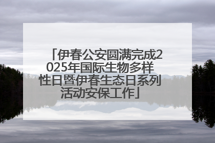 伊春公安圆满完成2025年国际生物多样性日暨伊春生态日系列活动安保工作