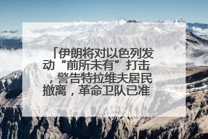 伊朗将对以色列发动“前所未有”打击，警告特拉维夫居民撤离，革命卫队已准备长期全面战争