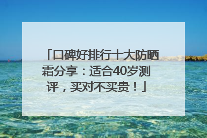 口碑好排行十大防晒霜分享：适合40岁测评，买对不买贵！