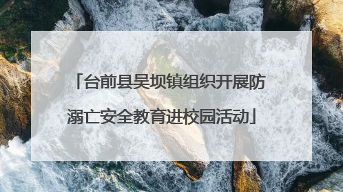 台前县吴坝镇组织开展防溺亡安全教育进校园活动