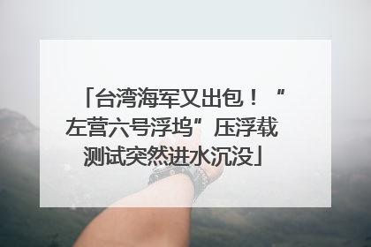 台湾海军又出包！“左营六号浮坞”压浮载测试突然进水沉没