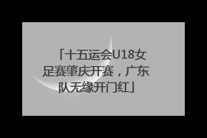 十五运会U18女足赛肇庆开赛，广东队无缘开门红