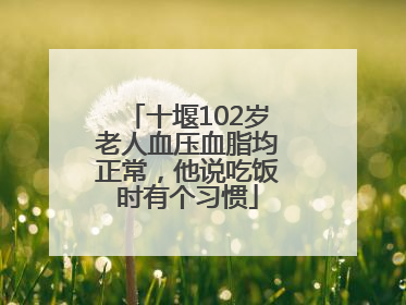 十堰102岁老人血压血脂均正常，他说吃饭时有个习惯