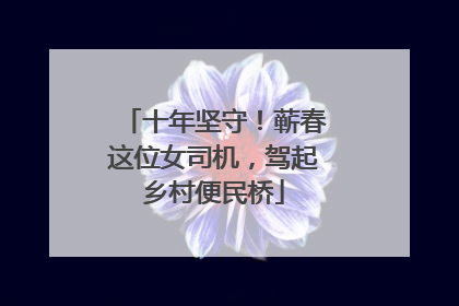 十年坚守！蕲春这位女司机，驾起乡村便民桥