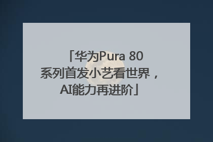 华为Pura 80系列首发小艺看世界，AI能力再进阶