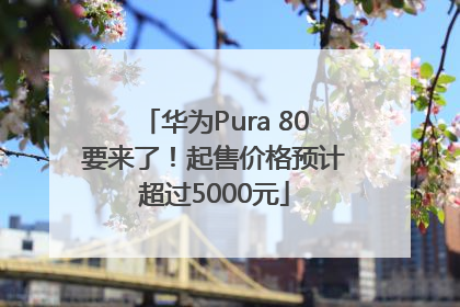 华为Pura 80要来了！起售价格预计超过5000元