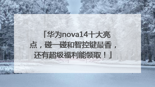 华为nova14十大亮点，碰一碰和智控键最香，还有超级福利能领取！