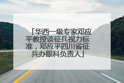华西一级专家邓应平教授谈征兵视力标准，邓应平四川省征兵办眼科负责人