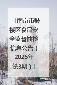 南京市鼓楼区食品安全监督抽检信息公告（2025年第3期）
